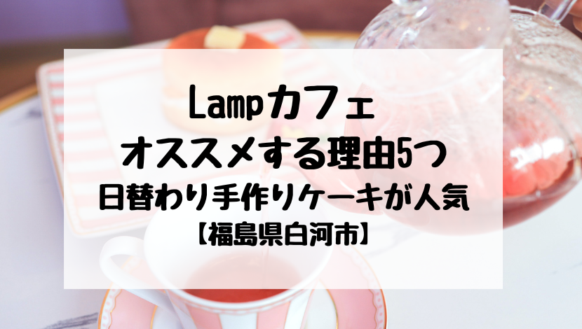 Lampカフェ オススメする理由5つ 日替わり手作り ケーキが人気 【福島県白河市】
