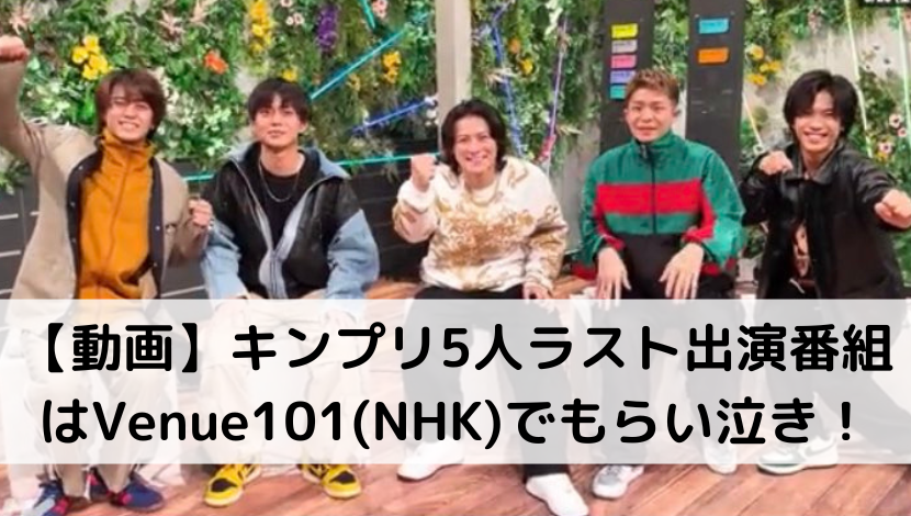 【動画】キンプリ5人ラスト出演番組はVenue101(NHK)でもらい泣き！